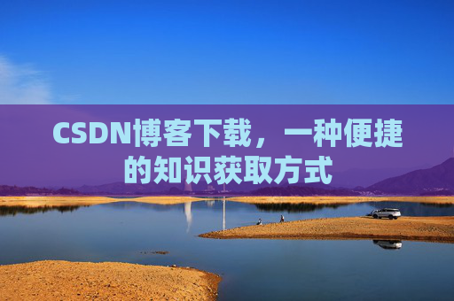 CSDN博客下载,一种便捷的知识获取方式 CSDN博客下载,一种便捷的知识获取方式
